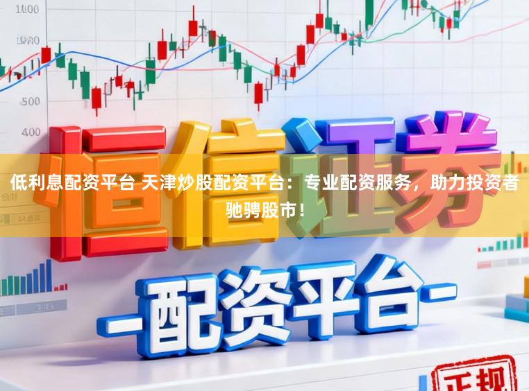 低利息配资平台 天津炒股配资平台:专业配资服务,助力投资者驰骋股市!