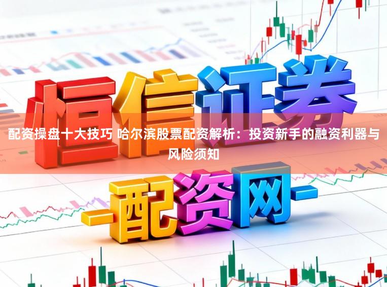 配资操盘十大技巧 哈尔滨股票配资解析：投资新手的融资利器与风险须知