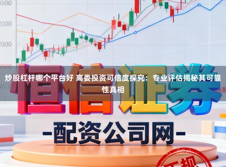 炒股杠杆哪个平台好 离娄投资可信度探究：专业评估揭秘其可靠性真相
