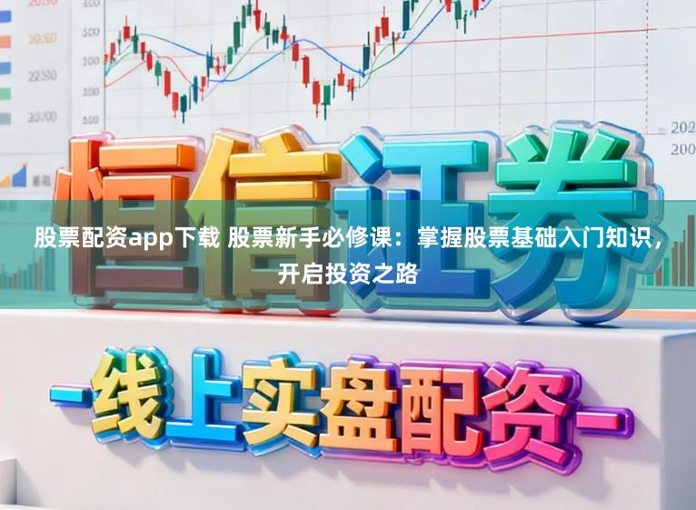 股票配资app下载 股票新手必修课:掌握股票基础入门知识,开启投资之路