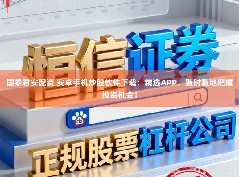 国泰君安配资 安卓手机炒股软件下载：精选APP，随时随地把握投资机会！