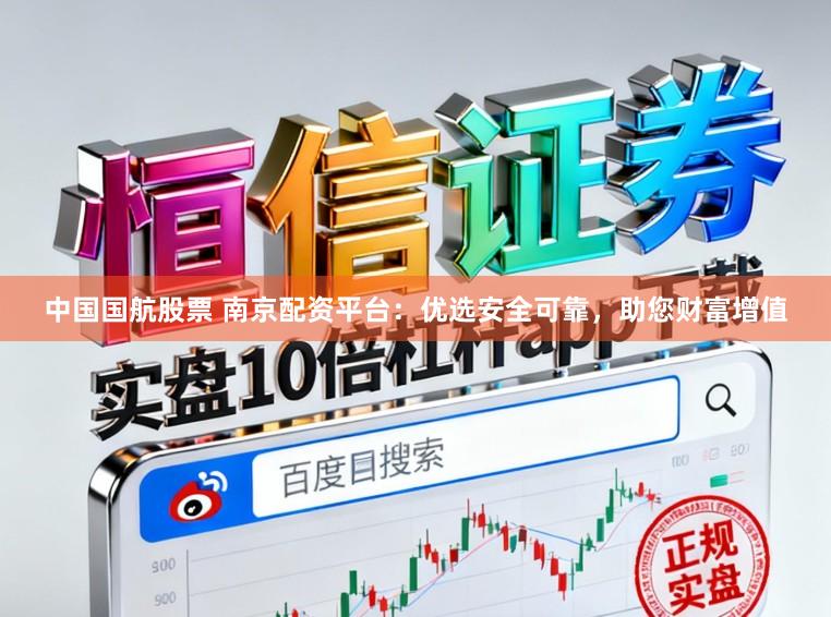 中国国航股票 南京配资平台：优选安全可靠，助您财富增值