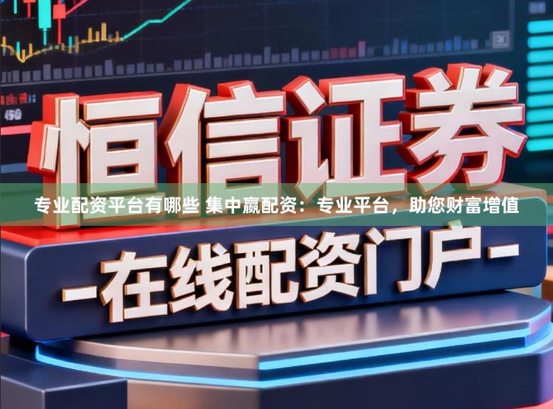 专业配资平台有哪些 集中嬴配资：专业平台，助您财富增值
