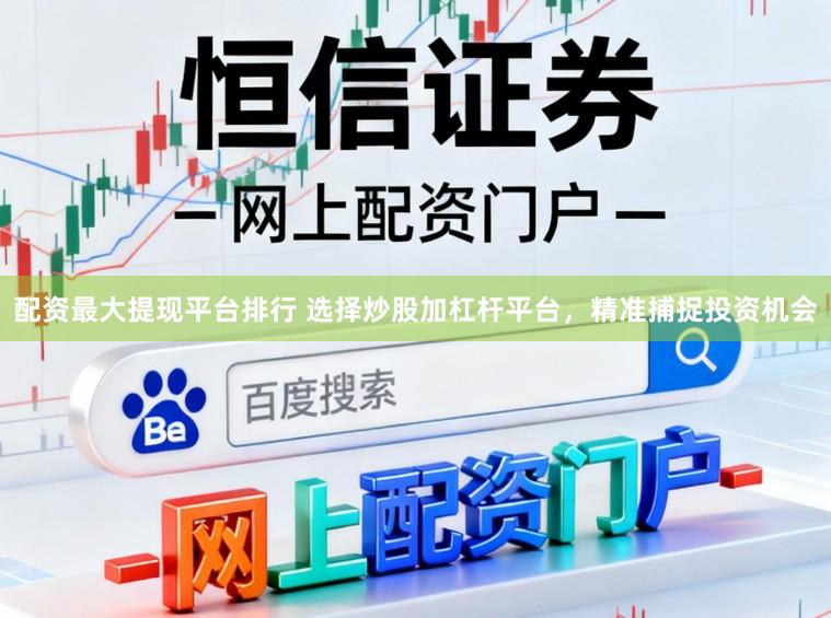 配资最大提现平台排行 选择炒股加杠杆平台，精准捕捉投资机会