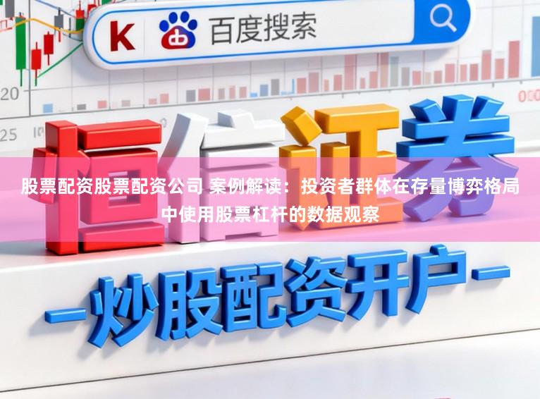 股票配资股票配资公司 案例解读:投资者群体在存量博弈格局中使用股票杠杆的数据观察