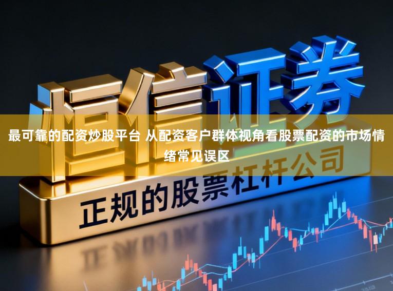 最可靠的配资炒股平台 从配资客户群体视角看股票配资的市场情绪常见误区
