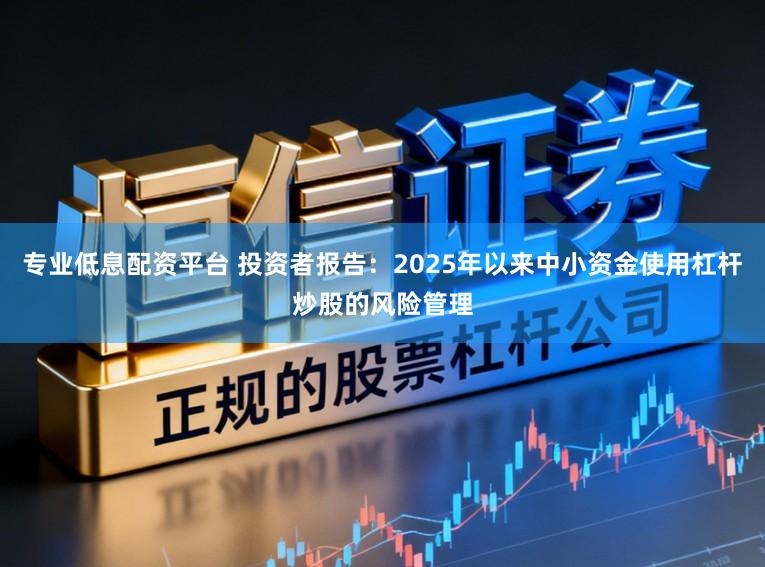 专业低息配资平台 投资者报告:2025年以来中小资金使用杠杆炒股的风险管理