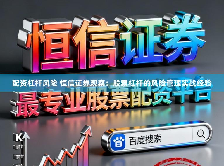 配资杠杆风险 恒信证券观察：股票杠杆的风险管理实战经验