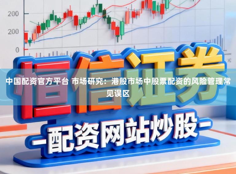 中国配资官方平台 市场研究：港股市场中股票配资的风险管理常见误区