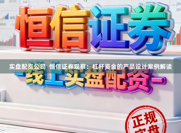 实盘配资公司  恒信证券观察：杠杆资金的产品设计案例解读
