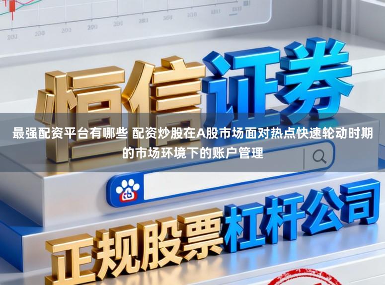 最强配资平台有哪些 配资炒股在A股市场面对热点快速轮动时期的市场环境下的账户管理