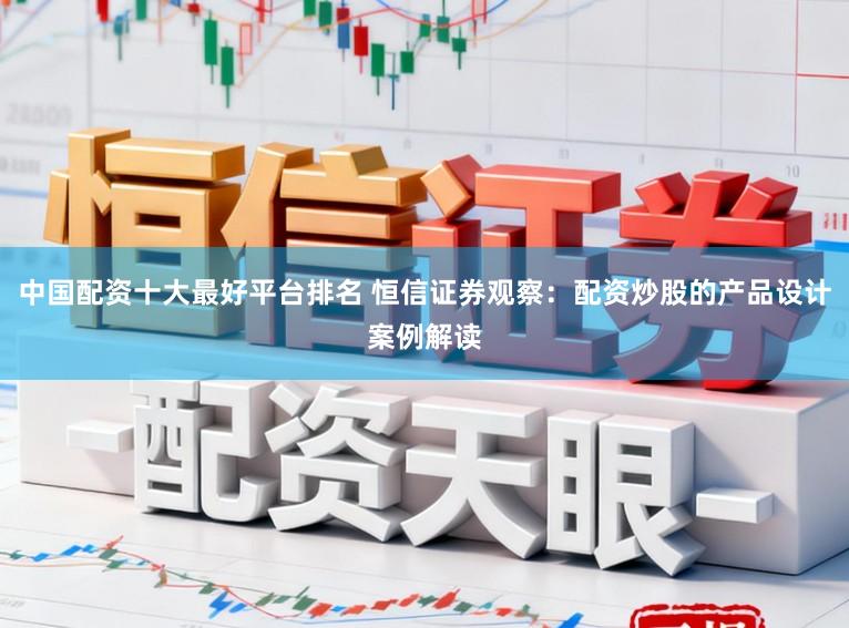 中国配资十大最好平台排名 恒信证券观察：配资炒股的产品设计案例解读