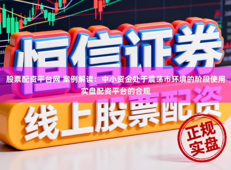 股票配资平台网 案例解读：中小资金处于震荡市环境的阶段使用实盘配资平台的合规