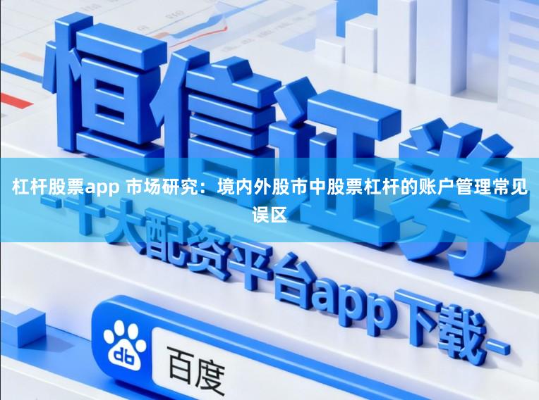 杠杆股票app 市场研究：境内外股市中股票杠杆的账户管理常见误区