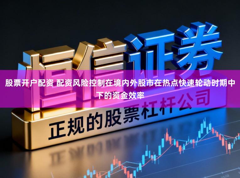股票开户配资 配资风险控制在境内外股市在热点快速轮动时期中下的资金效率