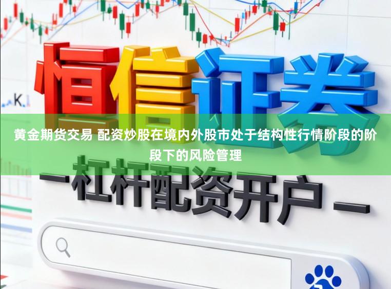 黄金期货交易 配资炒股在境内外股市处于结构性行情阶段的阶段下的风险管理