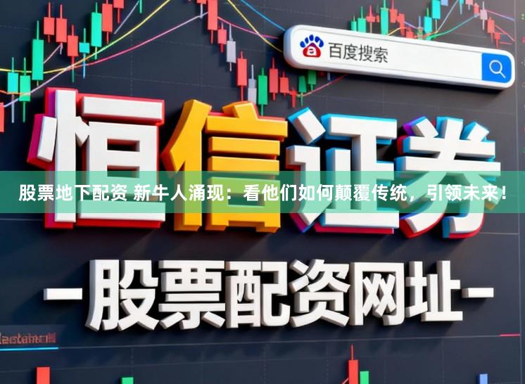 股票地下配资 新牛人涌现:看他们如何颠覆传统,引领未来!