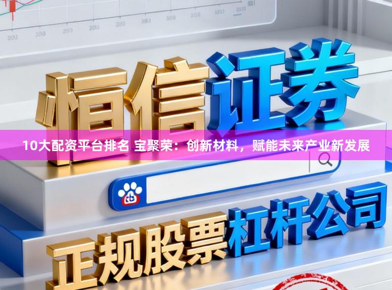 10大配资平台排名 宝聚荣：创新材料，赋能未来产业新发展