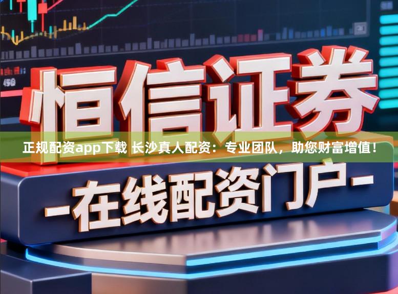 正规配资app下载 长沙真人配资：专业团队，助您财富增值！