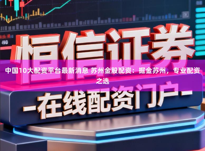 中国10大配资平台最新消息 苏州金股配资：掘金苏州，专业配资之选