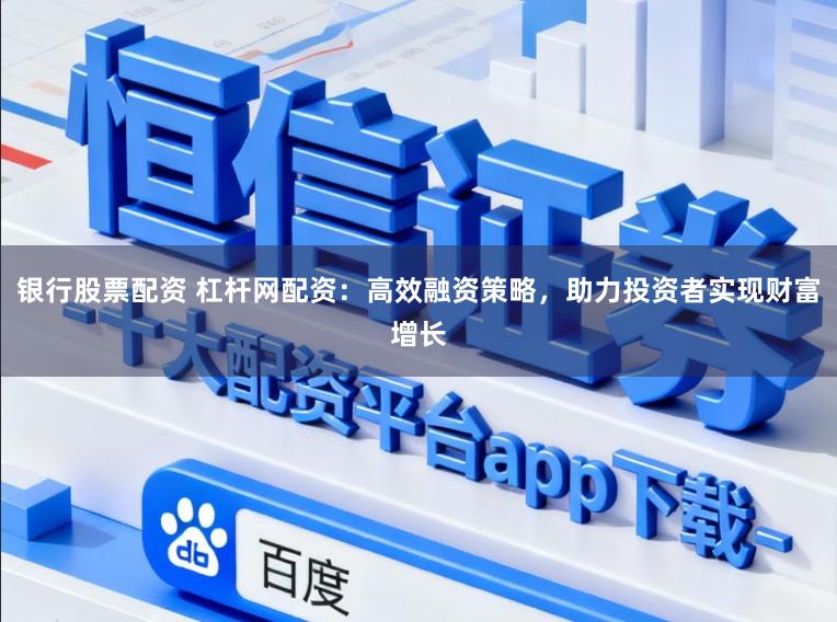 银行股票配资 杠杆网配资：高效融资策略，助力投资者实现财富增长