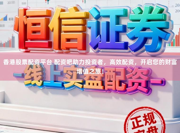 香港股票配资平台 配资吧助力投资者，高效配资，开启您的财富增值之旅！