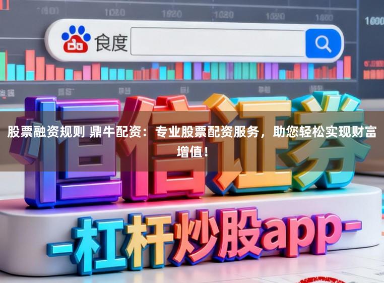 股票融资规则 鼎牛配资：专业股票配资服务，助您轻松实现财富增值！