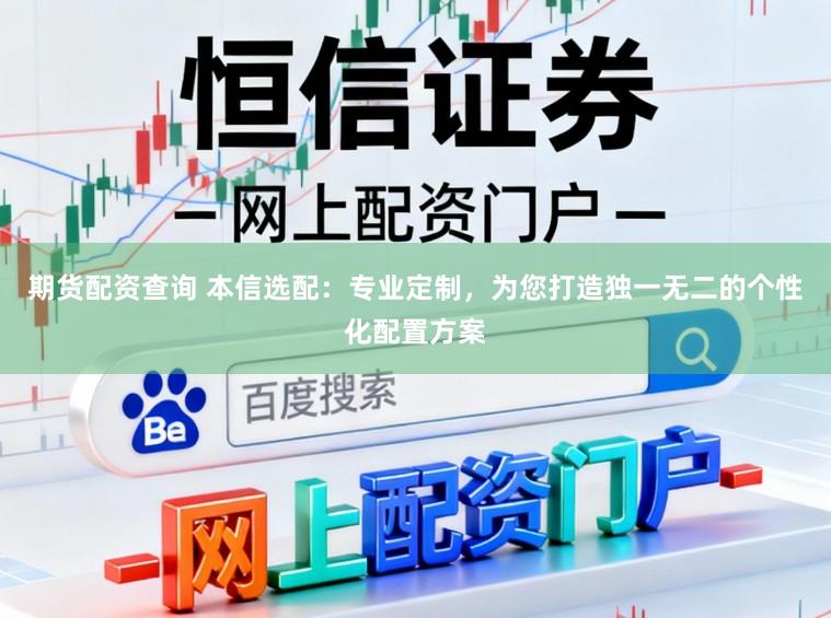 期货配资查询 本信选配：专业定制，为您打造独一无二的个性化配置方案
