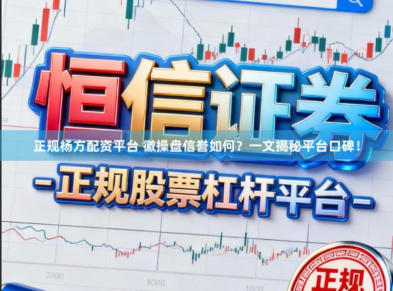 正规杨方配资平台 徽操盘信誉如何？一文揭秘平台口碑！
