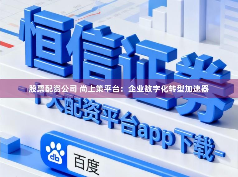 股票配资公司 尚上策平台：企业数字化转型加速器