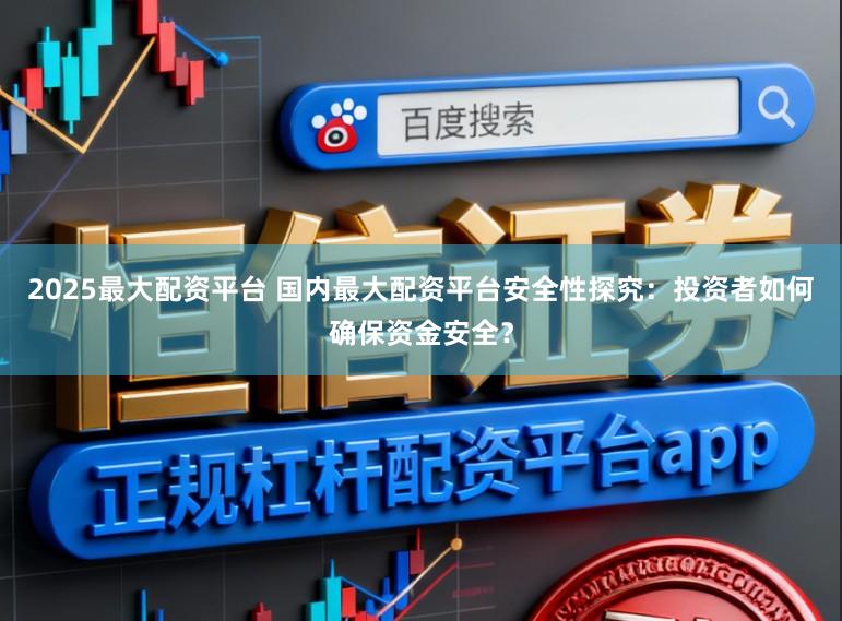 2025最大配资平台 国内最大配资平台安全性探究：投资者如何确保资金安全？