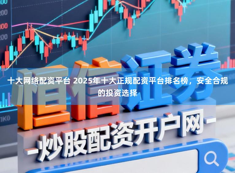 十大网络配资平台 2025年十大正规配资平台排名榜，安全合规的投资选择