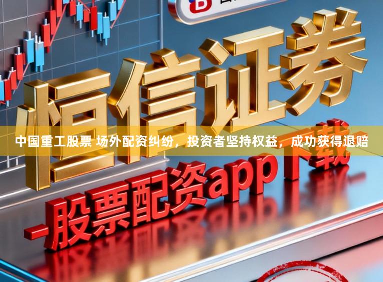 中国重工股票 场外配资纠纷，投资者坚持权益，成功获得退赔