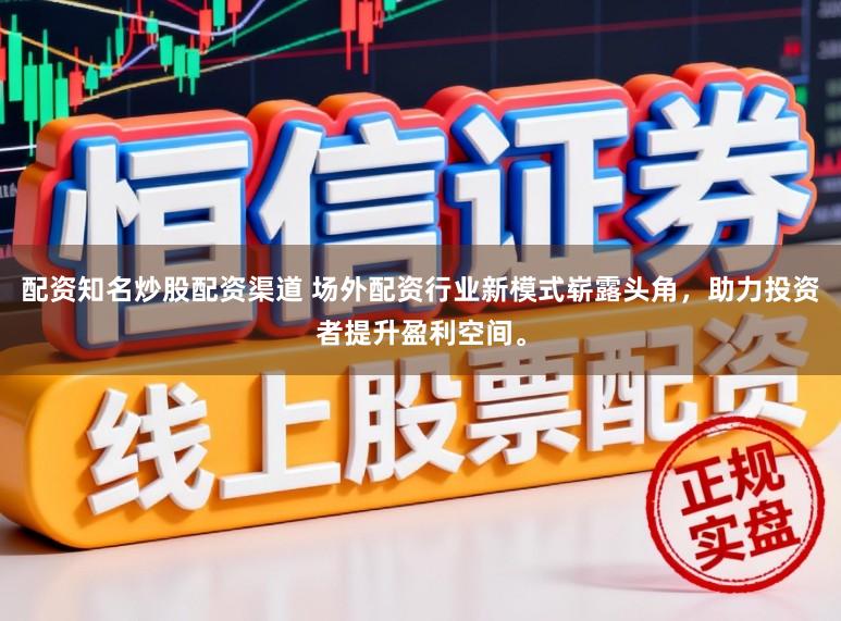 配资知名炒股配资渠道 场外配资行业新模式崭露头角，助力投资者提升盈利空间。