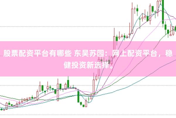 股票配资平台有哪些 东吴苏园：网上配资平台，稳健投资新选择。