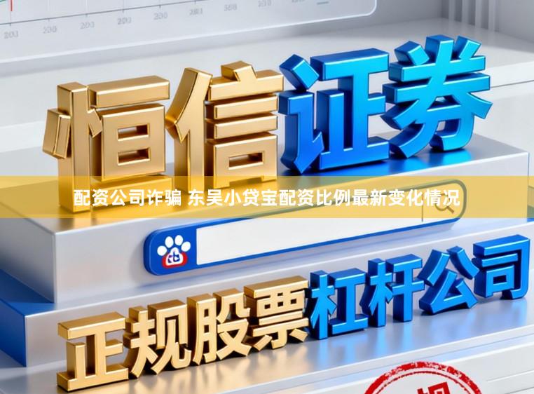 配资公司诈骗 东吴小贷宝配资比例最新变化情况