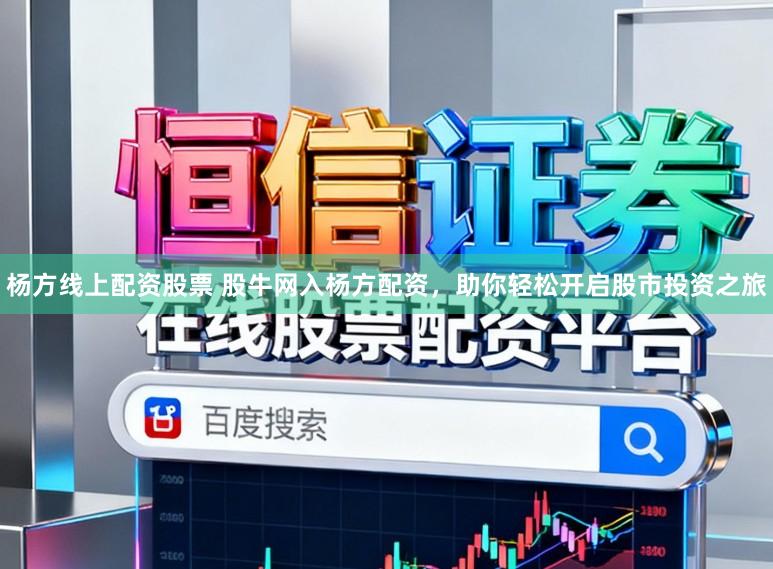 杨方线上配资股票 股牛网入杨方配资，助你轻松开启股市投资之旅