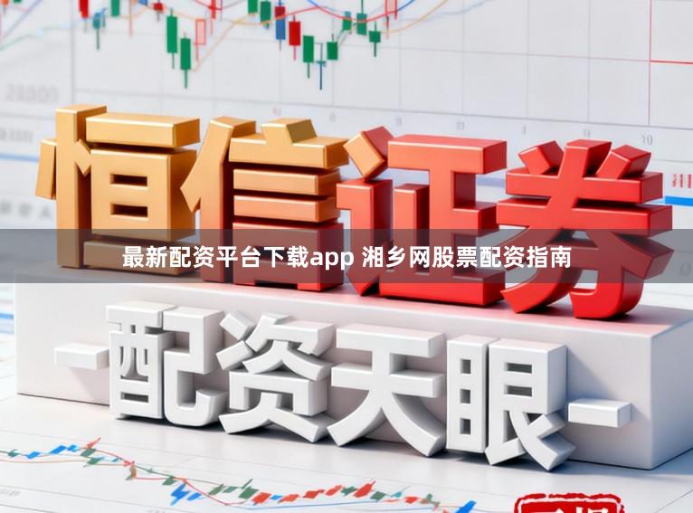 最新配资平台下载app 湘乡网股票配资指南