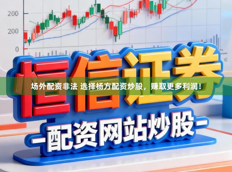 场外配资非法 选择杨方配资炒股，赚取更多利润！