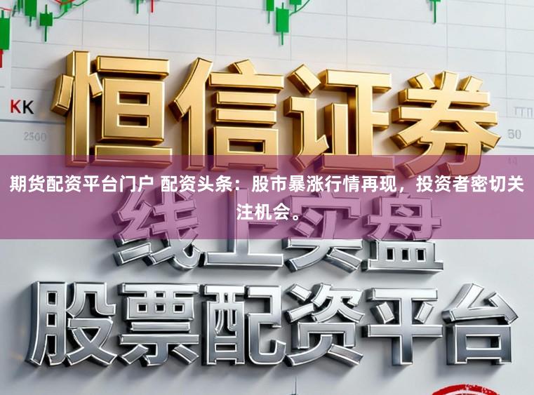 期货配资平台门户 配资头条：股市暴涨行情再现，投资者密切关注机会。