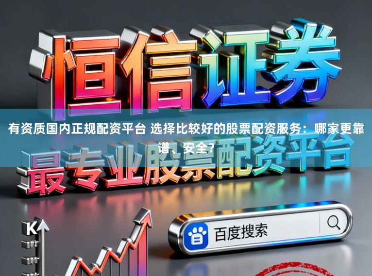 有资质国内正规配资平台 选择比较好的股票配资服务：哪家更靠谱、安全？