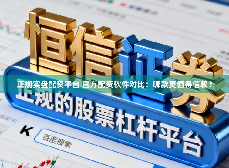 正规实盘配资平台 官方配资软件对比：哪款更值得信赖？