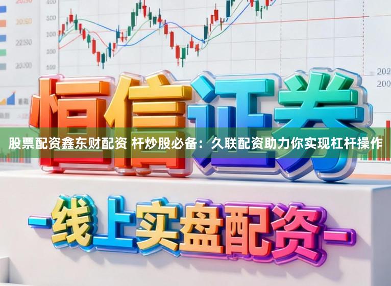 股票配资鑫东财配资 杆炒股必备：久联配资助力你实现杠杆操作