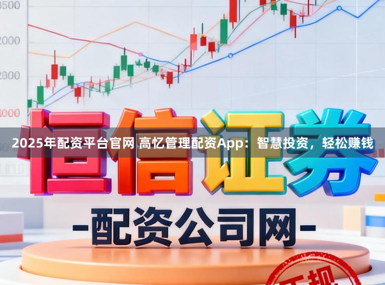 2025年配资平台官网 高忆管理配资App：智慧投资，轻松赚钱