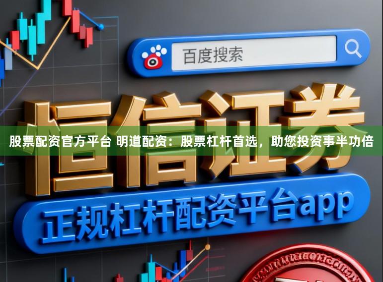 股票配资官方平台 明道配资：股票杠杆首选，助您投资事半功倍