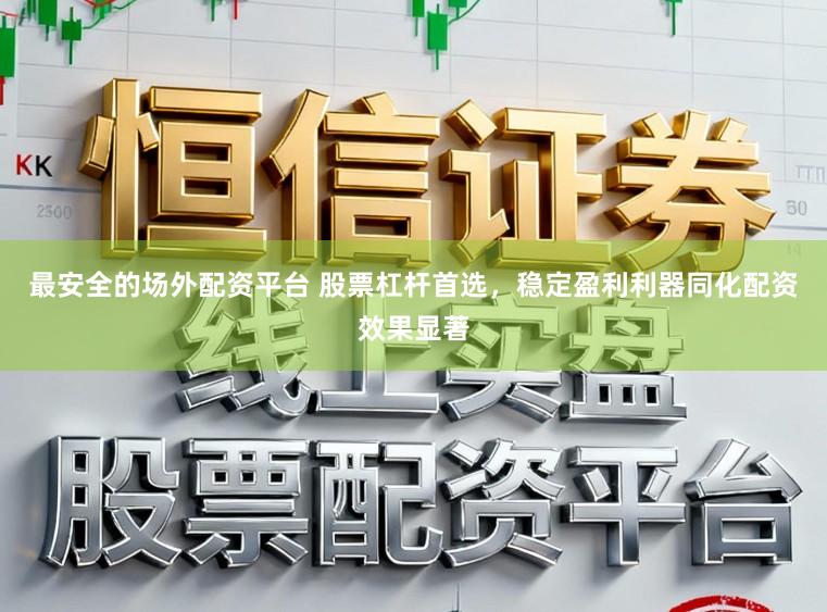 最安全的场外配资平台 股票杠杆首选，稳定盈利利器同化配资效果显著