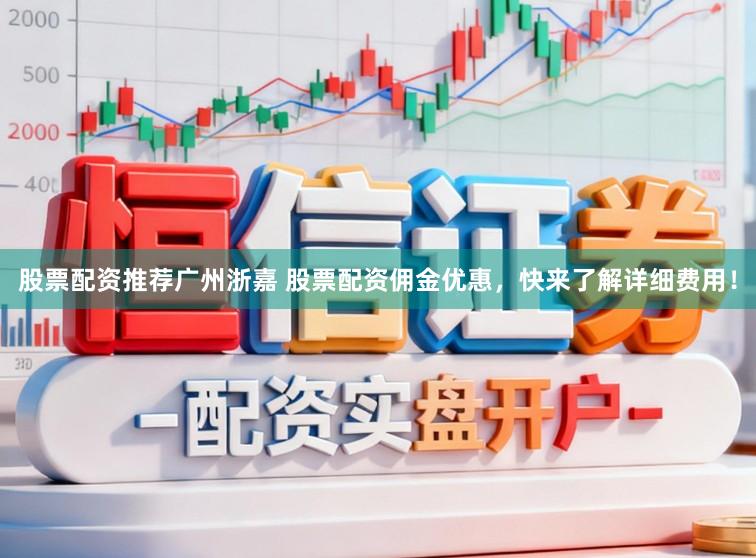 股票配资推荐广州浙嘉 股票配资佣金优惠，快来了解详细费用！