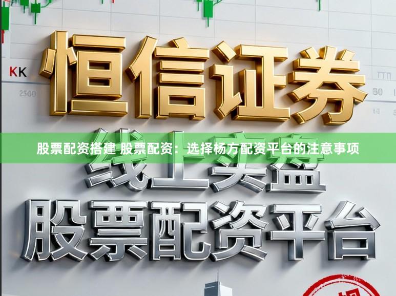 股票配资搭建 股票配资：选择杨方配资平台的注意事项