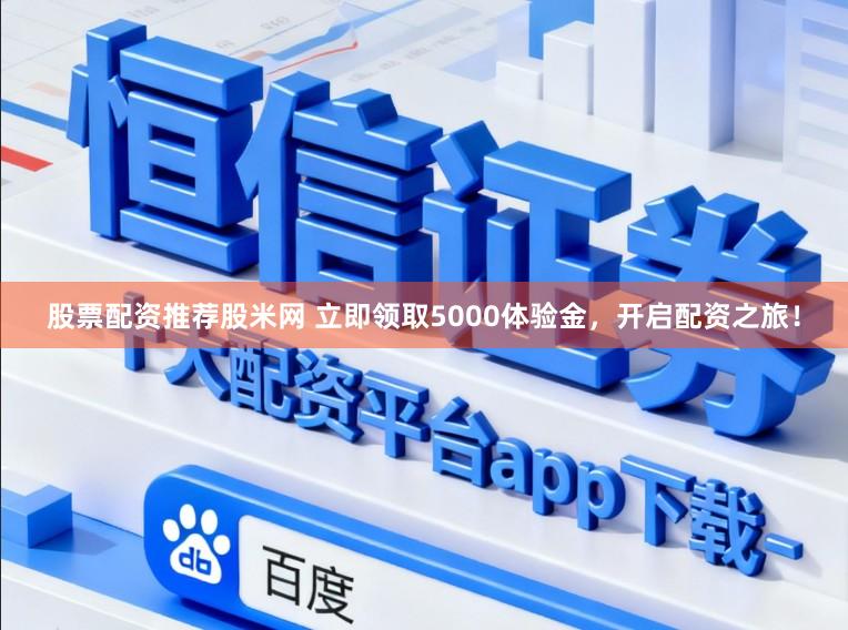 股票配资推荐股米网 立即领取5000体验金，开启配资之旅！