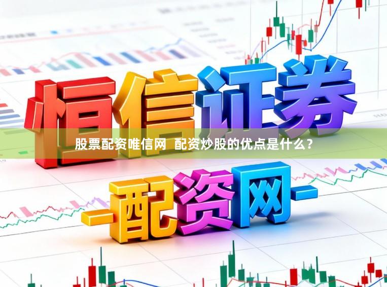 股票配资唯信网  配资炒股的优点是什么？